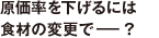 原価率を下げるには食材の変更で－？