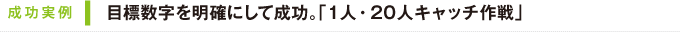 成功実例｜目標数字を明確にして成功。「1人・20人キャッチ作戦」