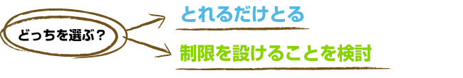 どっちを選ぶ？　とれるだけとる or 制限を設けることを検討