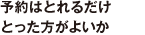 予約はとれるだけとった方がよいか