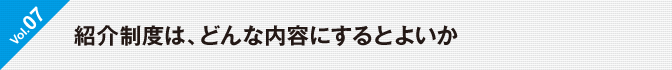  Vol.7　紹介制度は、どんな内容にするとよいか