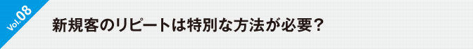  Vol.8　新規客のリピートは特別な方法が必要？