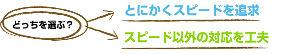 どっちを選ぶ？　とにかくスピードを追求 or スピード以外の対応を工夫