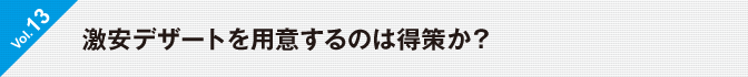 Vol.13　激安デザートを用意するのは得策か？