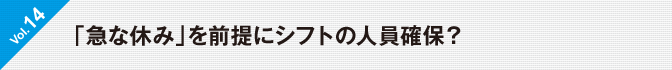 Vol.14　「急な休み」を前提にシフトの人員確保？