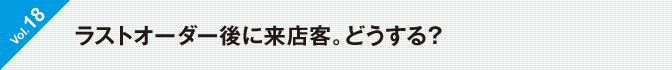 Vol.18　ラストオーダー後に来店客。どうする？