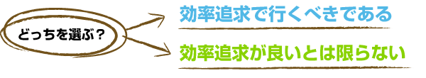 どっちを選ぶ？　効率追求で行くべきである or 効率追求が良いとは限らない