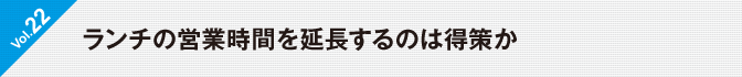 Vol.22　ランチの営業時間を延長するのは得策か