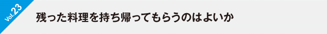 Vol.23　残った料理を持ち帰ってもらうのはよいか