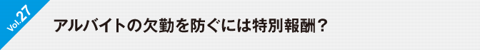 Vol.27　アルバイトの欠勤を防ぐには特別報酬？