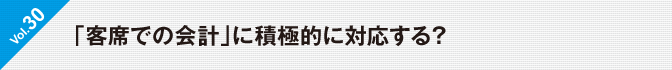 Vol.30　「客席での会計」に積極的に対応する？