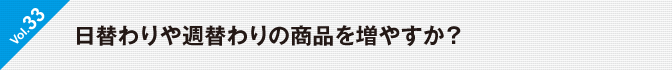 Vol.33　日替わりや週替わりの商品を増やすか？