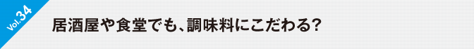 Vol.34　居酒屋や食堂でも、調味料にこだわる？