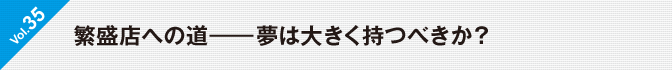 Vol.35　繁盛店への道――夢は大きく持つべきか？