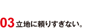 03 立地に頼りすぎない。