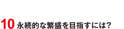 10 永続的な繁盛を目指すには？