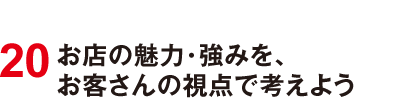 20 お店の魅力・強みを、お客さんの視点で考えよう