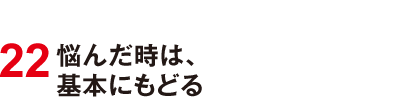 22 悩んだ時は、基本にもどる