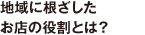 地域に根ざしたお店の役割とは？