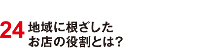 24 地域に根ざしたお店の役割とは？