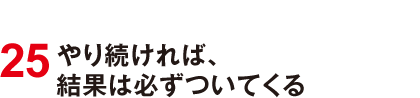 25 やり続ければ、結果は必ずついてくる