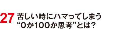 27 苦しい時にハマってしまう “0か100か思考”とは？