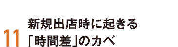 11 新規出店時に起きる「時間差」のカベ